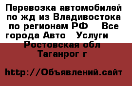 Перевозка автомобилей по жд из Владивостока по регионам РФ! - Все города Авто » Услуги   . Ростовская обл.,Таганрог г.